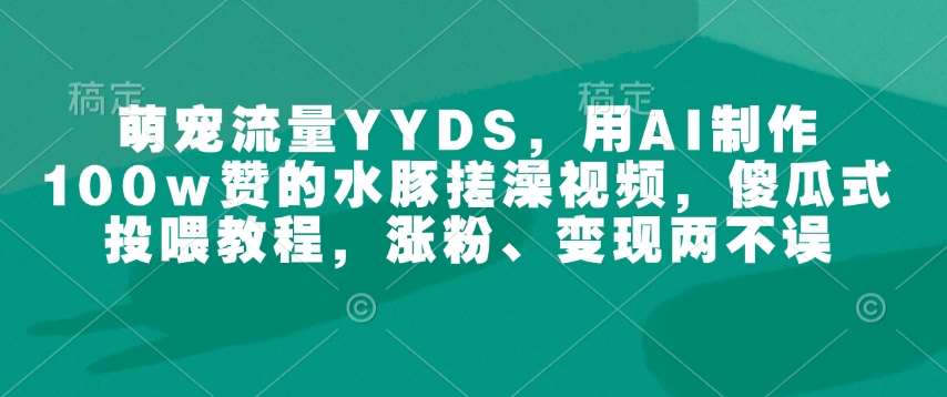 萌宠流量YYDS，用AI制作100w赞的水豚搓澡视频，傻瓜式投喂教程，涨粉、变现两不误汇创网-网创项目_汇创网_中创网_福缘网_冒泡网_资源整合平台汇创网