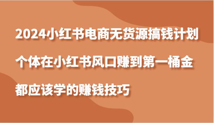 2024小红书电商无货源搞钱计划，个体在小红书风口赚到第一桶金应该学的赚钱技巧汇创网-网创项目_汇创网_中创网_福缘网_冒泡网_资源整合平台汇创网