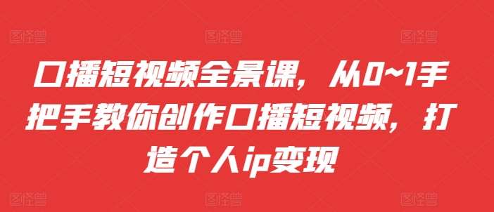 口播短视频全景课，​从0~1手把手教你创作口播短视频，打造个人ip变现汇创网-网创项目_汇创网_中创网_福缘网_冒泡网_资源整合平台汇创网