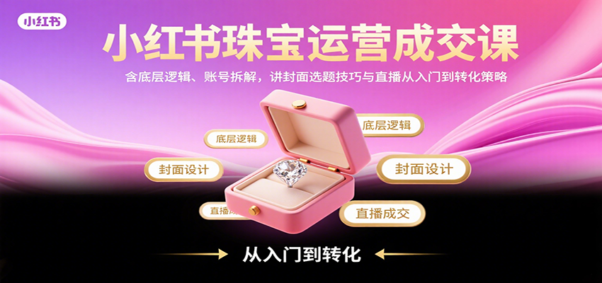 小红书珠宝运营成交课：含底层逻辑、账号拆解，讲封面选题技巧与直播从入门到转化策略汇创网-网创项目_汇创网_中创网_福缘网_冒泡网_网创项目平台汇创网