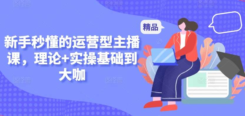 新手秒懂的运营型主播课，理论+实操基础到大咖汇创网-网创项目_汇创网_中创网_福缘网_冒泡网_资源整合平台汇创网