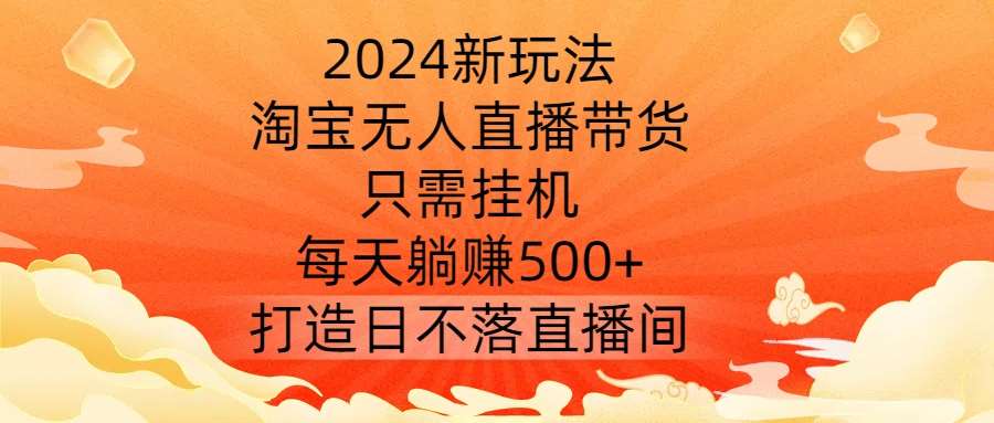 2024新玩法，淘宝无人直播带货，只需挂机，每天躺赚500+ 打造日不落直播间【揭秘】汇创网-网创项目_汇创网_中创网_福缘网_冒泡网_资源整合平台汇创网