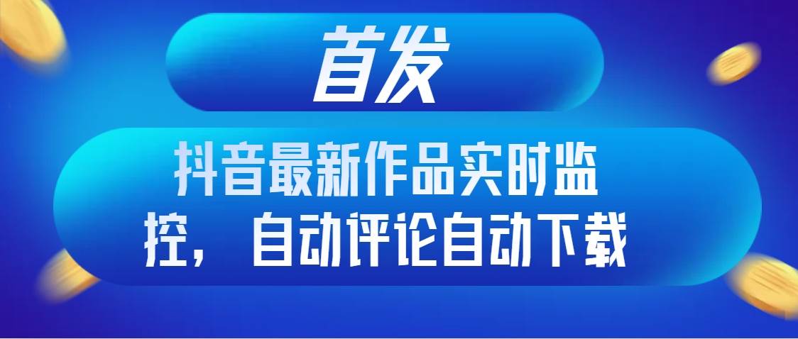 首发抖音最新作品实时监控，自动评论自动下载汇创网-网创项目_汇创网_中创网_福缘网_冒泡网_资源整合平台汇创网