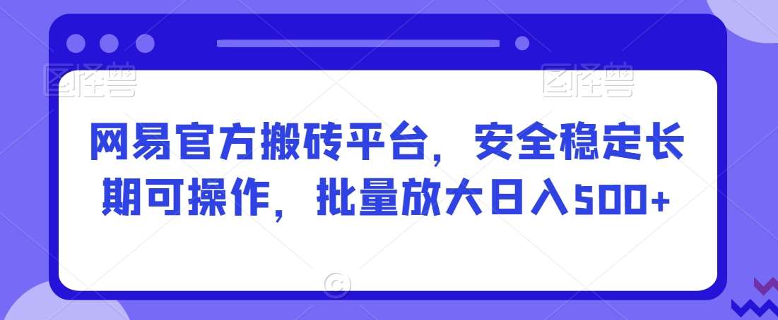 网易官方搬砖平台，安全稳定长期可操作，批量放大日入500+【揭秘】网创项目_汇创网_中创网_福缘网_冒泡网_资源整合平台汇创网