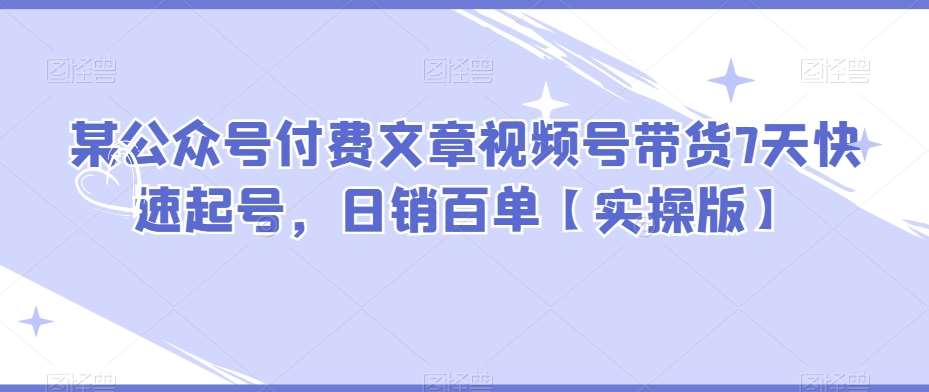 某公众号付费文章视频号带货7天快速起号，日销百单【实操版】汇创网-网创项目_汇创网_中创网_福缘网_冒泡网_网创项目平台汇创网