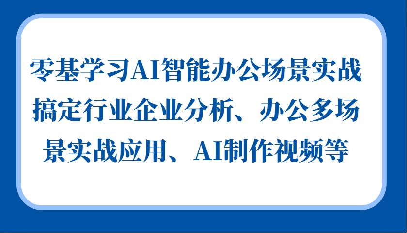 零基学习AI智能办公场景实战，搞定行业企业分析、办公多场景实战应用、AI制作视频等汇创网-网创项目_汇创网_中创网_福缘网_冒泡网_资源整合平台汇创网