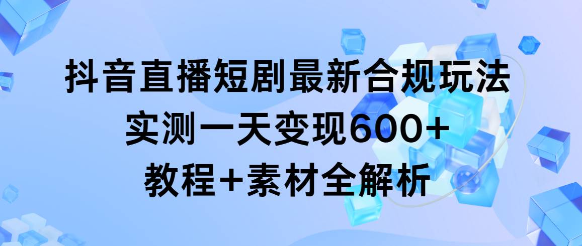 抖音直播短剧最新合规玩法，实测一天变现600+，教程+素材全解析汇创网-网创项目_汇创网_中创网_福缘网_冒泡网_网创项目平台汇创网