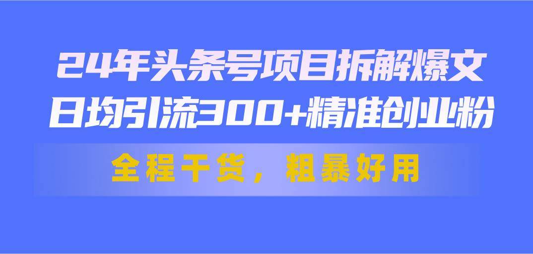 24年头条号项目拆解爆文，日均引流300+精准创业粉，全程干货，粗暴好用汇创网-网创项目_汇创网_中创网_福缘网_冒泡网_资源整合平台汇创网