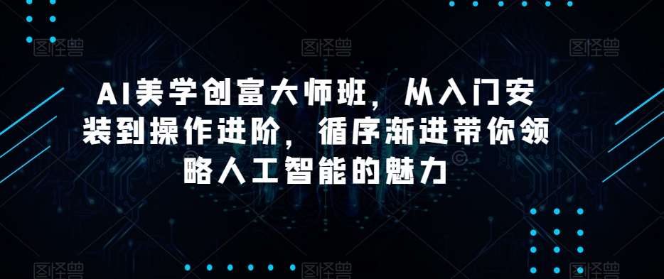 AI美学创富大师班，从入门安装到操作进阶，循序渐进带你领略人工智能的魅力汇创网-网创项目_汇创网_中创网_福缘网_冒泡网_网创项目平台汇创网