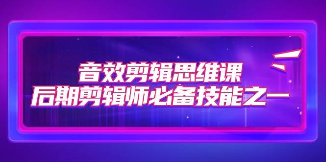 音效剪辑思维课，后期剪辑师必备技能之一（8节课）汇创网-网创项目_汇创网_中创网_福缘网_冒泡网_资源整合平台汇创网