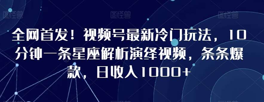 全网首发！视频号最新冷门玩法，10分钟一条星座解析演绎视频，条条爆款，日收入1000+【揭秘】汇创网-网创项目_汇创网_中创网_福缘网_冒泡网_资源整合平台汇创网