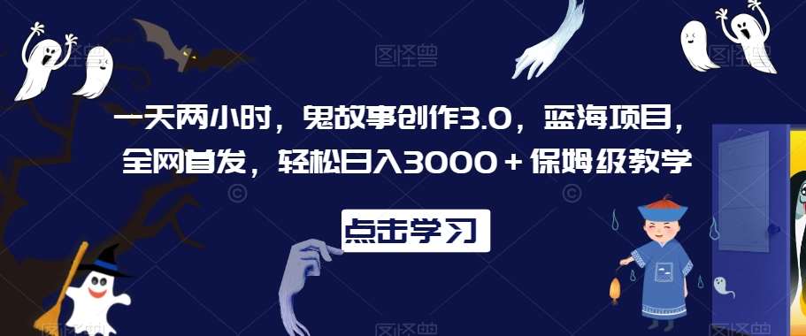 一天两小时，鬼故事创作3.0，蓝海项目，全网首发，轻松日入3000＋保姆级教学【揭秘】汇创网-网创项目_汇创网_中创网_福缘网_冒泡网_资源整合平台汇创网