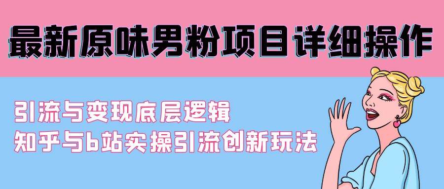 （9158期）最新原味男粉项目详细操作 引流与变现底层逻辑+知乎与b站实操引流创新玩法汇创网-网创项目_汇创网_中创网_福缘网_冒泡网_资源整合平台汇创网