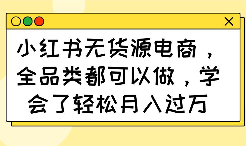 （14100期）小红书无货源电商，全品类都可以做，学会了轻松月入过万汇创网-网创项目_汇创网_中创网_福缘网_冒泡网_资源整合平台汇创网