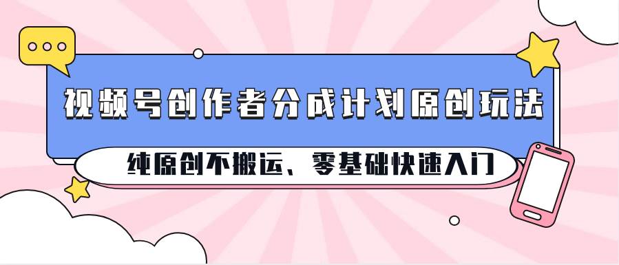 视频号创作者分成计划原创玩法；纯原创不搬运、零基础快速入门汇创网-网创项目_汇创网_中创网_福缘网_冒泡网_资源整合平台汇创网