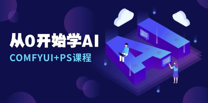 （13703期）从0开始学AI，COMFYUI+PS课程，安装详解/报错解决/图文创作/线稿控制/等等汇创网-网创项目_汇创网_中创网_福缘网_冒泡网_网创项目平台汇创网