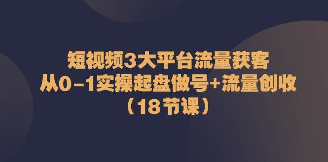 短视频3大平台流量获客：从0-1实操起盘做号+流量创收（18节课）汇创网-网创项目_汇创网_中创网_福缘网_冒泡网_资源整合平台汇创网