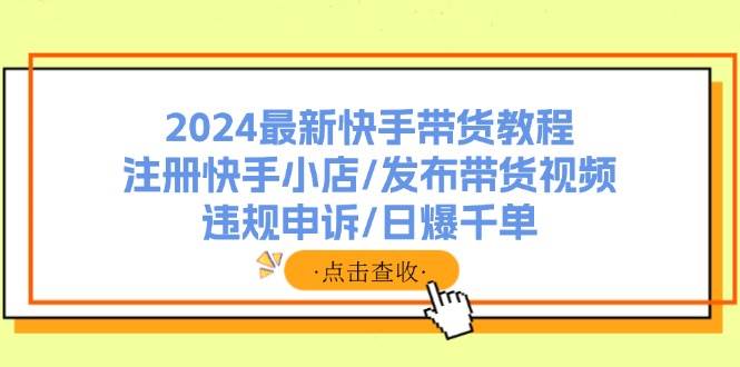 2024最新快手带货教程：注册快手小店/发布带货视频/违规申诉/日爆千单汇创网-网创项目_汇创网_中创网_福缘网_冒泡网_资源整合平台汇创网