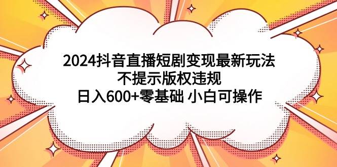 （9305期）2024抖音直播短剧变现最新玩法，不提示版权违规 日入600+零基础 小白可操作汇创网-网创项目_汇创网_中创网_福缘网_冒泡网_资源整合平台汇创网