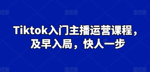 Tiktok入门主播运营课程，及早入局，快人一步汇创网-网创项目_汇创网_中创网_福缘网_冒泡网_资源整合平台汇创网