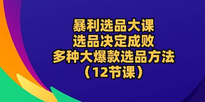 （10521期）暴利 选品大课：选品决定成败，教你多种大爆款选品方法（12节课）汇创网-网创项目_汇创网_中创网_福缘网_冒泡网_资源整合平台汇创网