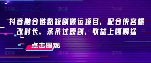 抖音融合链路短剧搬运项目，配合侠客爆改时长，条条过原创，收益上嘎嘎猛汇创网-网创项目_汇创网_中创网_福缘网_冒泡网_资源整合平台汇创网