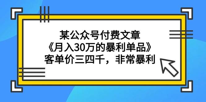 某公众号付费文章《月入30万的暴利单品》客单价三四千，非常暴利汇创网-网创项目_汇创网_中创网_福缘网_冒泡网_网创项目平台汇创网