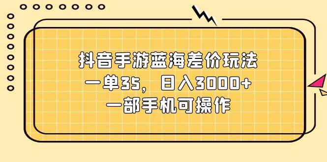 抖音手游蓝海差价玩法，一单35，日入3000+，一部手机可操作网创项目_汇创网_中创网_福缘网_冒泡网_资源整合平台汇创网