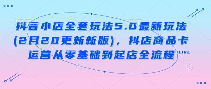 抖音小店全套玩法5.0最新玩法(2月20更新新版)，抖店商品卡运营从零基础到起店全流程汇创网-网创项目_汇创网_中创网_福缘网_冒泡网_资源整合平台汇创网