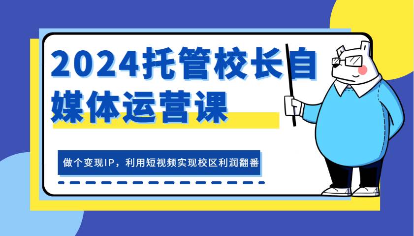 2024托管校长自媒体运营课，做个变现IP，利用短视频实现校区利润翻番汇创网-网创项目_汇创网_中创网_福缘网_冒泡网_资源整合平台汇创网