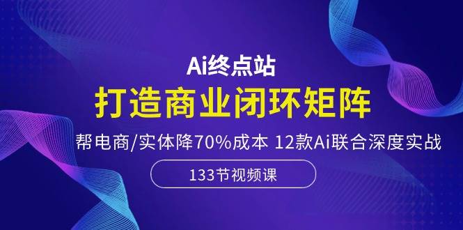 Ai终点站，打造商业闭环矩阵，帮电商/实体降70%成本，12款Ai联合深度实战汇创网-网创项目_汇创网_中创网_福缘网_冒泡网_资源整合平台汇创网