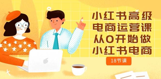 （10317期）小红书高级电商运营课，从0开始做小红书电商（18节课）汇创网-网创项目_汇创网_中创网_福缘网_冒泡网_网创项目平台汇创网