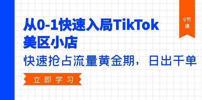 从0-1快速入局TikTok美区小店，快速抢占流量黄金期，日出千单（9节课）汇创网-网创项目_汇创网_中创网_福缘网_冒泡网_资源整合平台汇创网