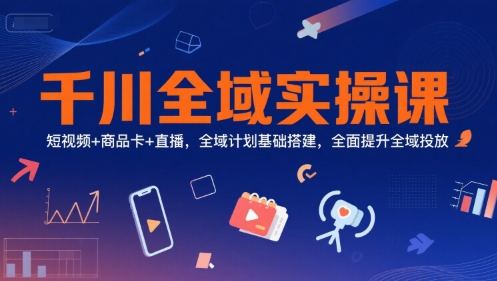 千川全域实操课，短视频+商品卡+直播，全域计划基础搭建，全面提升全域投放汇创网-网创项目_汇创网_中创网_福缘网_冒泡网_资源整合平台汇创网