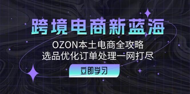 （12632期）跨境电商新蓝海：OZON本土电商全攻略，选品优化订单处理一网打尽汇创网-网创项目_汇创网_中创网_福缘网_冒泡网_资源整合平台汇创网