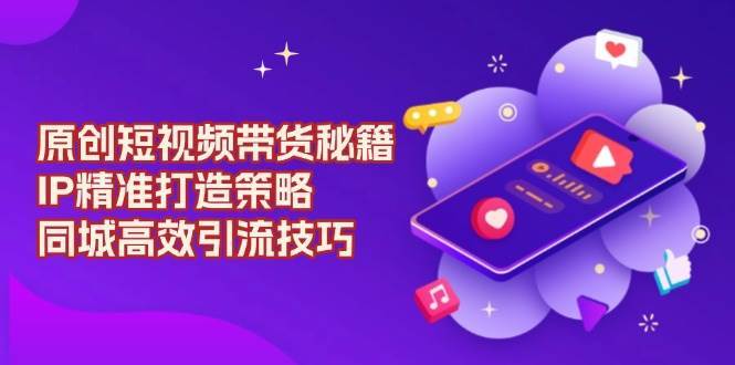 原创短视频带货秘籍，IP精准打造策略，同城高效引流技巧汇创网-网创项目_汇创网_中创网_福缘网_冒泡网_资源整合平台汇创网