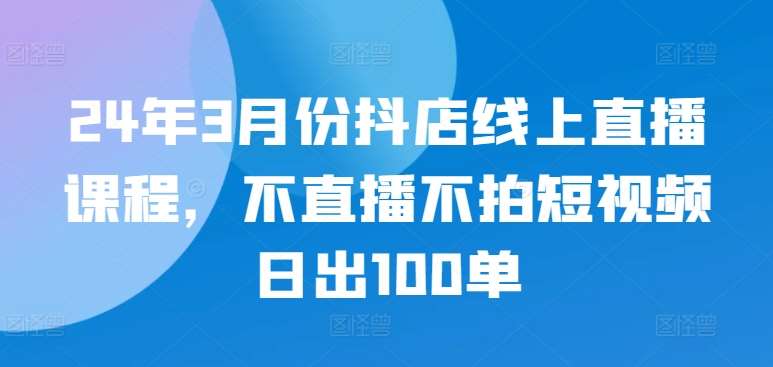 24年3月份抖店线上直播课程，不直播不拍短视频日出100单汇创网-网创项目_汇创网_中创网_福缘网_冒泡网_网创项目平台汇创网