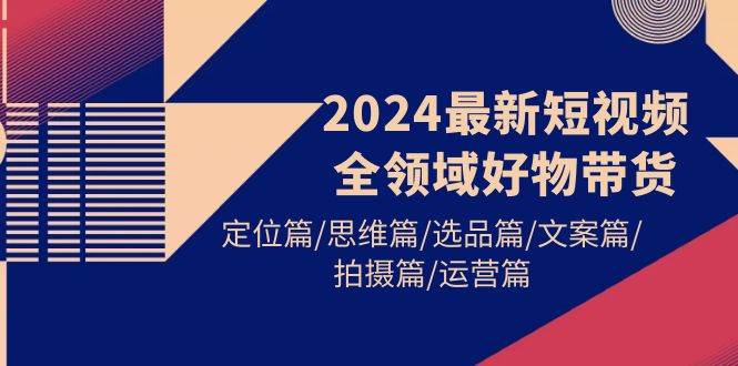 （9818期）2024最新短视频全领域好物带货 定位篇/思维篇/选品篇/文案篇/拍摄篇/运营篇汇创网-网创项目_汇创网_中创网_福缘网_冒泡网_资源整合平台汇创网