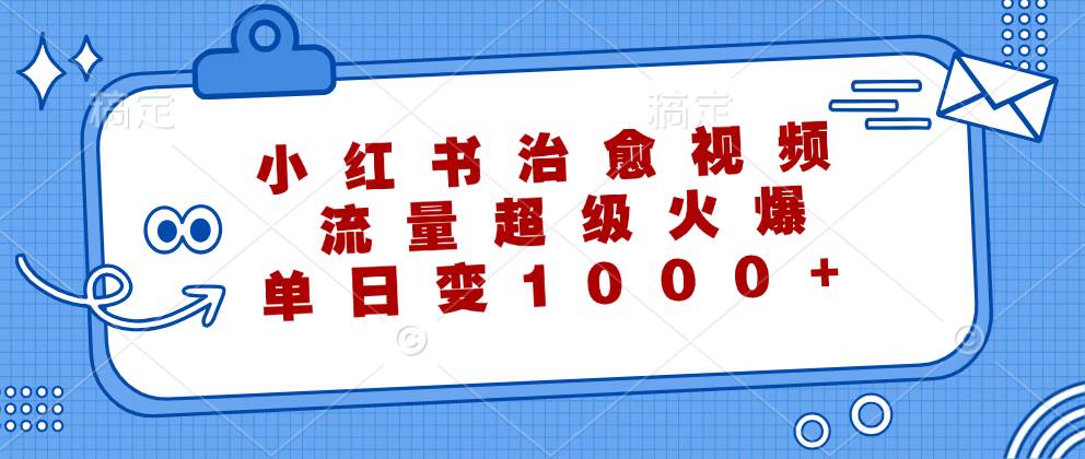 （12707期）小红书治愈视频，流量超级火爆，单日变现1000+汇创网-网创项目_汇创网_中创网_福缘网_冒泡网_资源整合平台汇创网