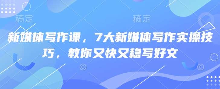 新媒体写作课，7大新媒体写作实操技巧，教你又快又稳写好文汇创网-网创项目_汇创网_中创网_福缘网_冒泡网_资源整合平台汇创网