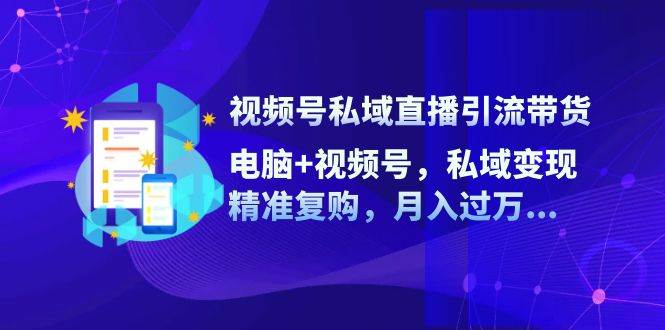 视频号私域直播引流带货：电脑+视频号，私域变现，精准复购，月入过万汇创网-网创项目_汇创网_中创网_福缘网_冒泡网_资源整合平台汇创网