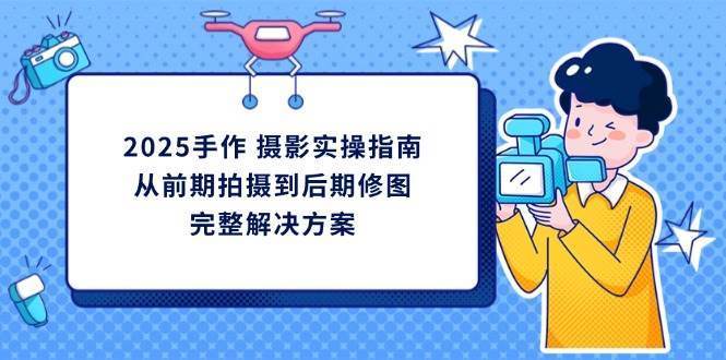 2025手作摄影实操指南，从前期拍摄到后期修图的完整解决方汇创网-网创项目_汇创网_中创网_福缘网_冒泡网_资源整合平台汇创网