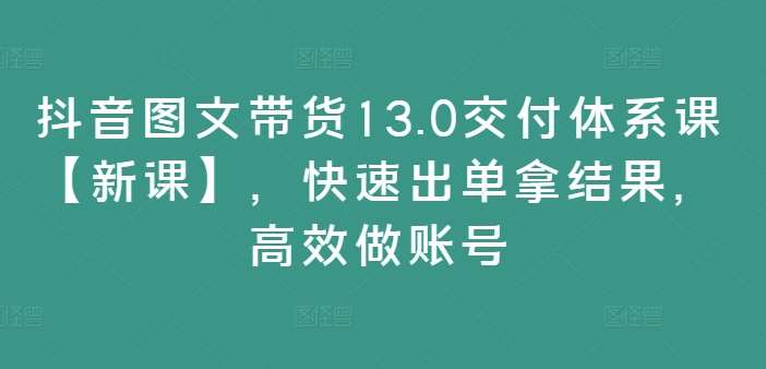 抖音图文带货13.0交付体系课【新课】，快速出单拿结果，高效做账号汇创网-网创项目_汇创网_中创网_福缘网_冒泡网_资源整合平台汇创网