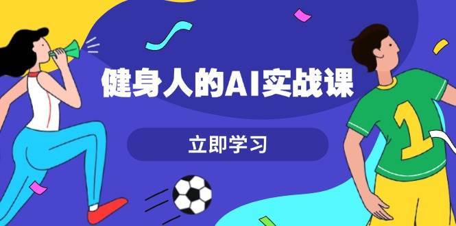 健身人的AI实战课，7天从0到1提升效率，快速入门AI，掌握爆款内容汇创网-网创项目_汇创网_中创网_福缘网_冒泡网_资源整合平台汇创网