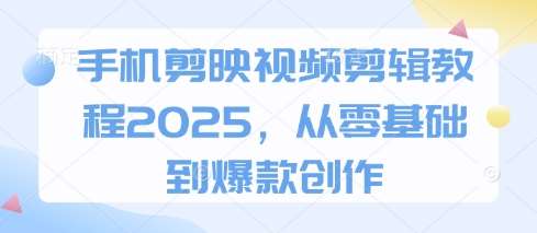 手机剪映视频剪辑教程2025，从零基础到爆款创作汇创网-网创项目_汇创网_中创网_福缘网_冒泡网_网创项目平台汇创网