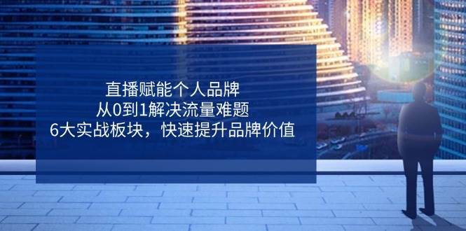 直播赋能个人品牌，从0到1解决流量难题，6大实战板块，快速提升品牌价值汇创网-网创项目_汇创网_中创网_福缘网_冒泡网_资源整合平台汇创网