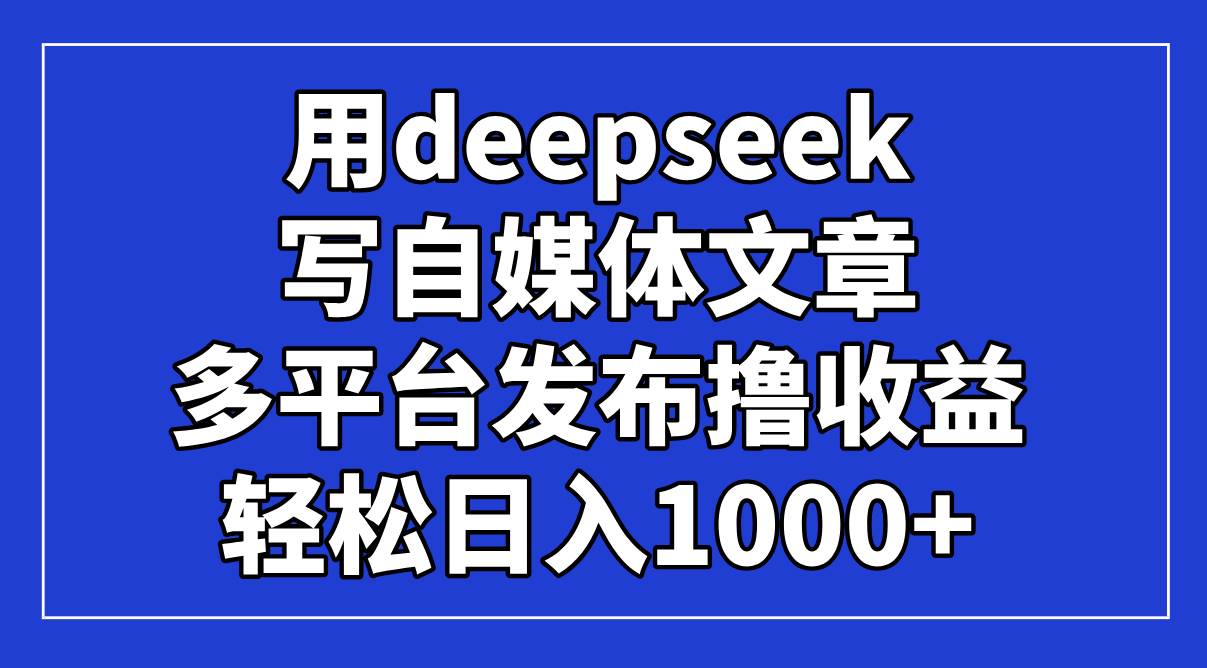 （14353期）用deepseek写自媒体文章，多平台发布撸收益，轻松日入1000+！汇创网-网创项目_汇创网_中创网_福缘网_冒泡网_网创项目平台汇创网