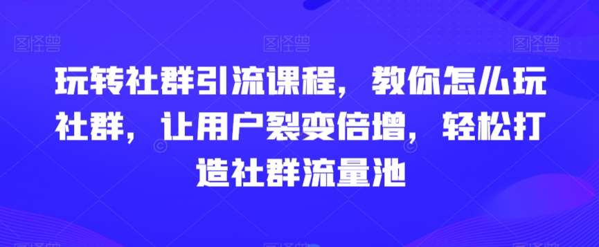 玩转社群引流课程，教你怎么玩社群，让用户裂变倍增，轻松打造社群流量池汇创网-网创项目_汇创网_中创网_福缘网_冒泡网_资源整合平台汇创网