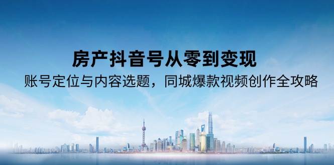 房产抖音号从零到变现，账号定位与内容选题，同城爆款视频创作全攻略汇创网-网创项目_汇创网_中创网_福缘网_冒泡网_资源整合平台汇创网