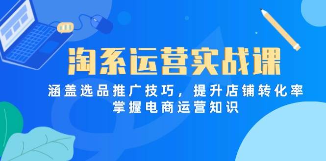 （14427期）淘系运营实战课，涵盖选品推广技巧，提升店铺转化率，掌握电商运营知识汇创网-网创项目_汇创网_中创网_福缘网_冒泡网_资源整合平台汇创网